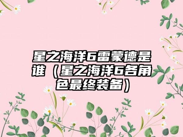 星之海洋6雷蒙德是谁（星之海洋6各角色最终装备）