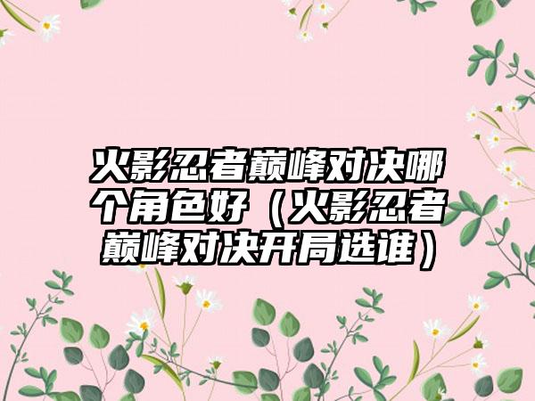 火影忍者巅峰对决哪个角色好（火影忍者巅峰对决开局选谁）