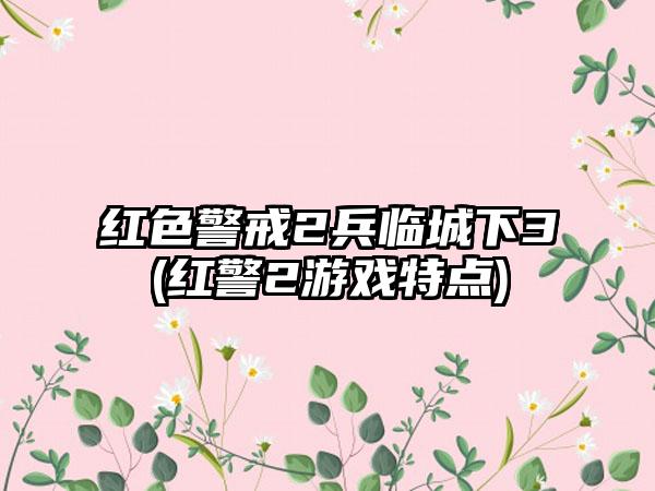 红色警戒2兵临城下3(红警2游戏特点)