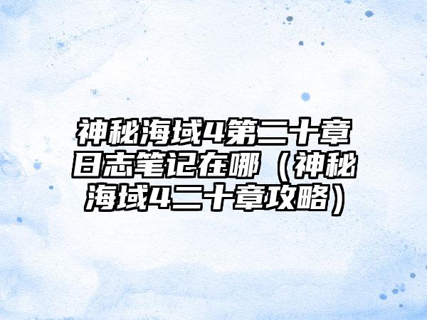 神秘海域4第二十章日志笔记在哪（神秘海域4二十章攻略）