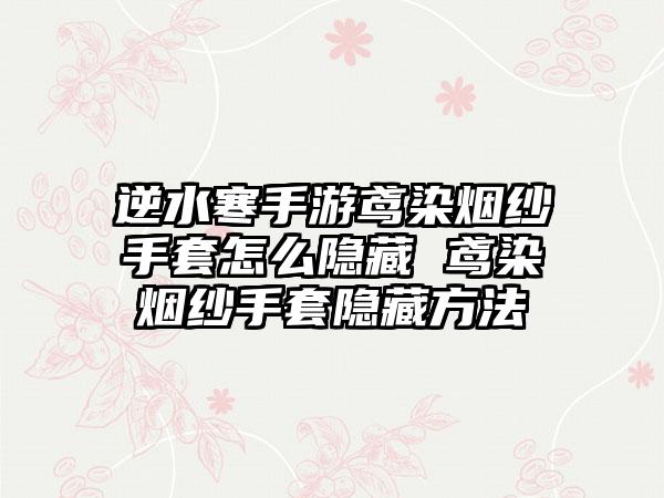 逆水寒手游鸢染烟纱手套怎么隐藏 鸢染烟纱手套隐藏方法