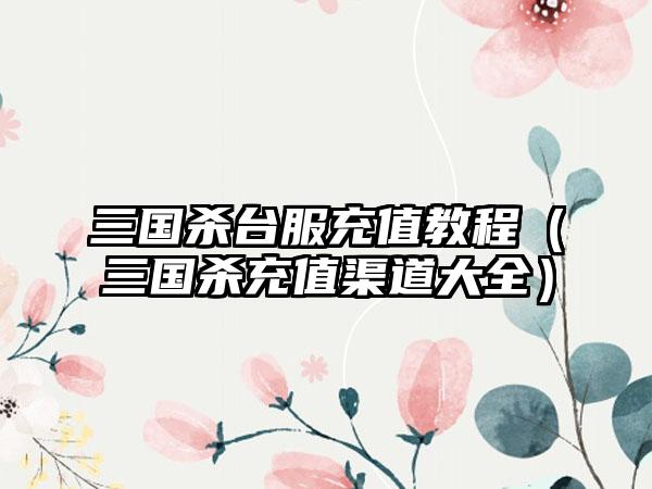 三国杀台服充值教程（三国杀充值渠道大全）