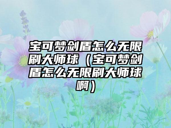 宝可梦剑盾怎么无限刷大师球（宝可梦剑盾怎么无限刷大师球啊）