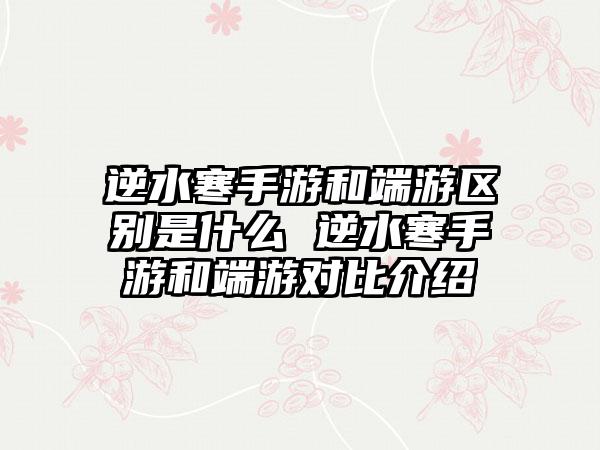 逆水寒手游和端游区别是什么 逆水寒手游和端游对比介绍