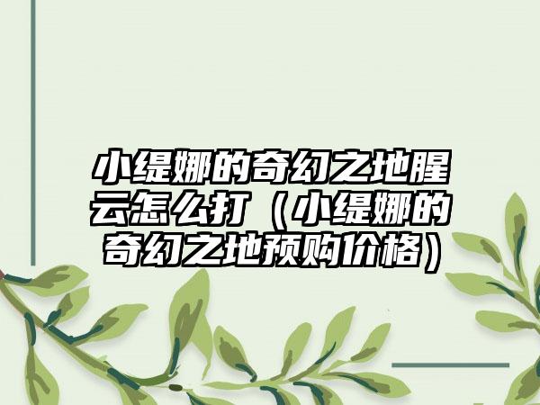 小缇娜的奇幻之地腥云怎么打（小缇娜的奇幻之地预购价格）