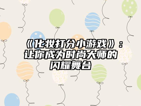 《化妆打分小游戏》：让你成为时尚大师的闪耀舞台