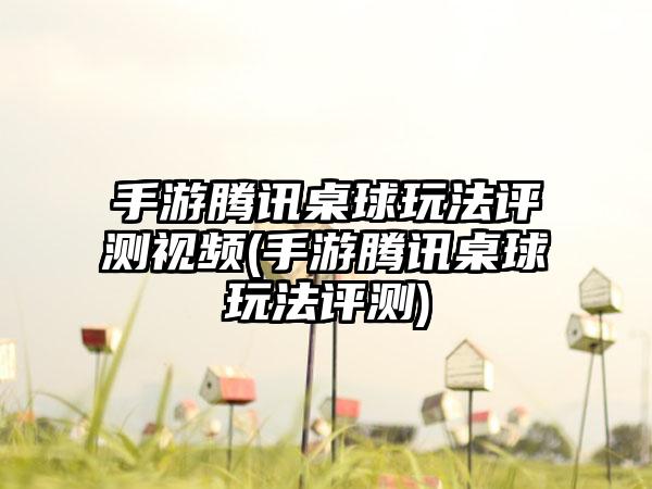 手游腾讯桌球玩法评测视频(手游腾讯桌球玩法评测)