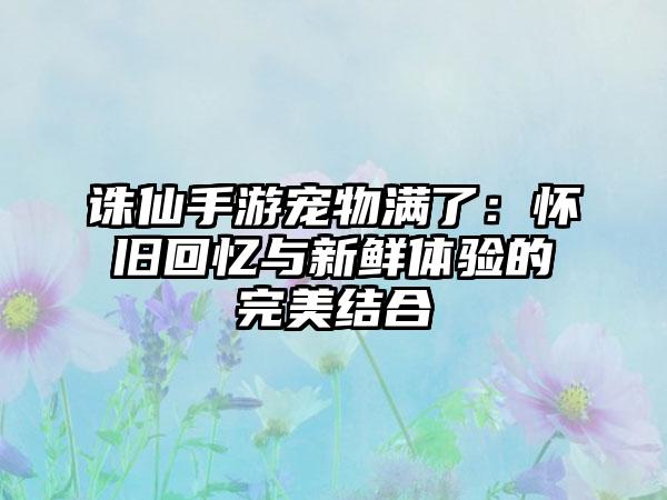 诛仙手游宠物满了：怀旧回忆与新鲜体验的完美结合