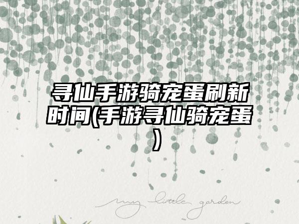 寻仙手游骑宠蛋刷新时间(手游寻仙骑宠蛋 )