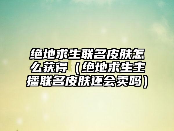 绝地求生联名皮肤怎么获得（绝地求生主播联名皮肤还会卖吗）