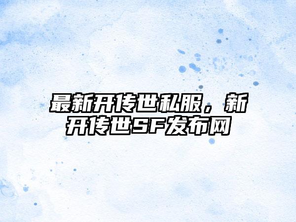 最新开传世私服，新开传世SF发布网