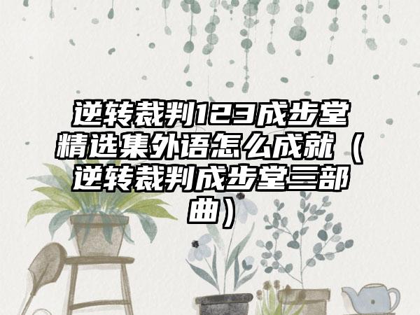 逆转裁判123成步堂精选集外语怎么成就（逆转裁判成步堂三部曲）