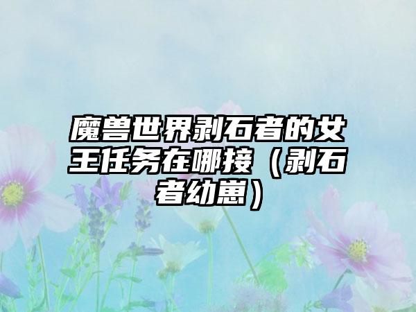 魔兽世界剥石者的女王任务在哪接（剥石者幼崽）