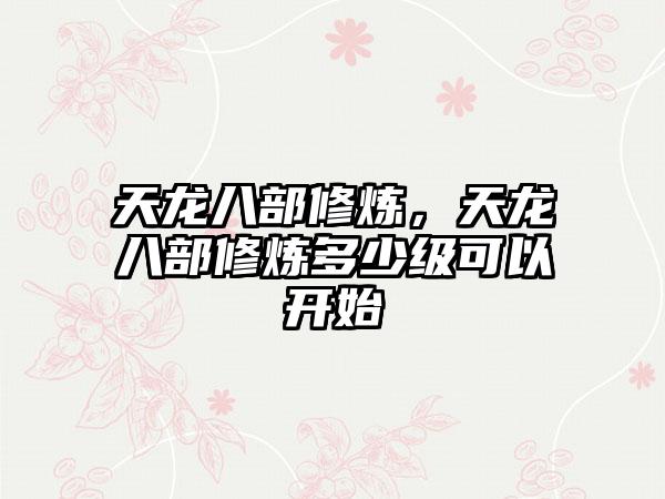 天龙八部修炼，天龙八部修炼多少级可以开始