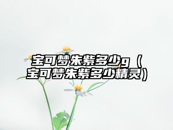 宝可梦朱紫多少g（宝可梦朱紫多少精灵）