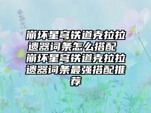 崩坏星穹铁道克拉拉遗器词条怎么搭配 崩坏星穹铁道克拉拉遗器词条最强搭配推荐