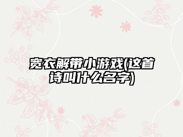 宽衣解带小游戏(这首诗叫什么名字)