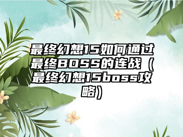 最终幻想15如何通过最终BOSS的连战（最终幻想15boss攻略）