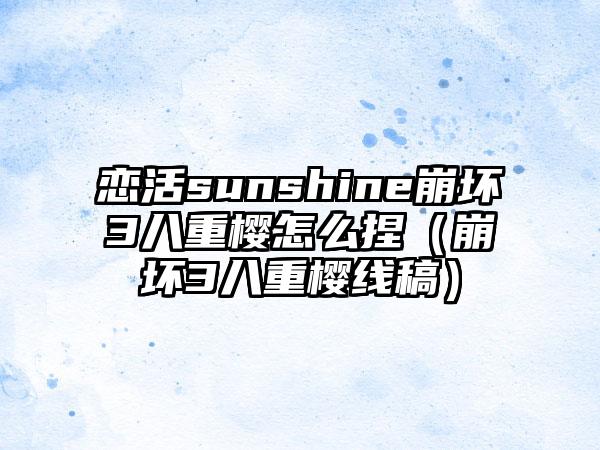 恋活sunshine崩坏3八重樱怎么捏（崩坏3八重樱线稿）