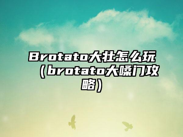 Brotato大壮怎么玩（brotato大嗓门攻略）