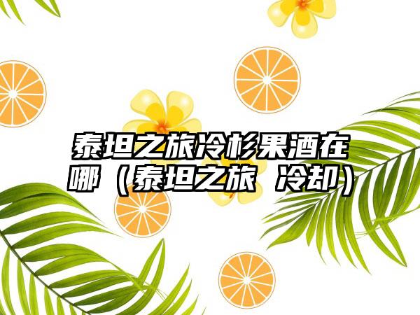 泰坦之旅冷杉果酒在哪（泰坦之旅 冷却）