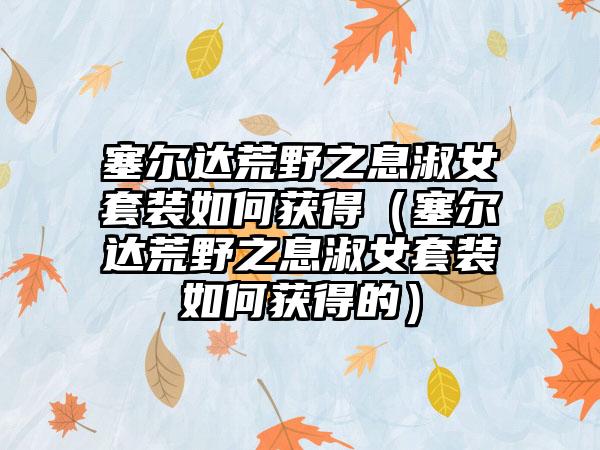 塞尔达荒野之息淑女套装如何获得（塞尔达荒野之息淑女套装如何获得的）