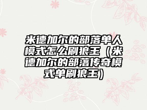 米德加尔的部落单人模式怎么刷狼王（米德加尔的部落传奇模式单刷狼王）