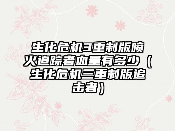 生化危机3重制版喷火追踪者血量有多少（生化危机三重制版追击者）