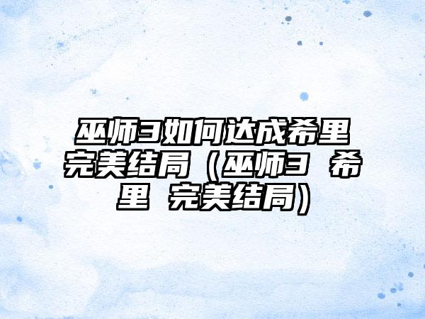 巫师3如何达成希里完美结局（巫师3 希里 完美结局）