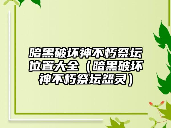 暗黑破坏神不朽祭坛位置大全（暗黑破坏神不朽祭坛怨灵）