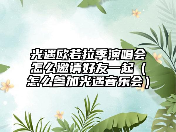 光遇欧若拉季演唱会怎么邀请好友一起（怎么参加光遇音乐会）