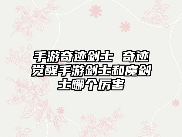 手游奇迹剑士 奇迹觉醒手游剑士和魔剑士哪个厉害