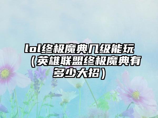 lol终极魔典几级能玩（英雄联盟终极魔典有多少大招）