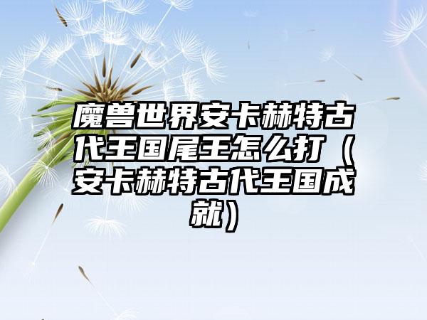 魔兽世界安卡赫特古代王国尾王怎么打（安卡赫特古代王国成就）