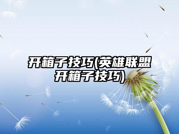 开箱子技巧(英雄联盟开箱子技巧)
