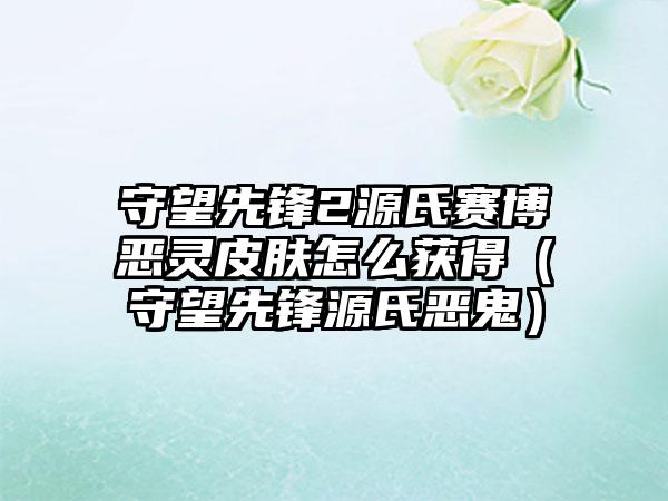 守望先锋2源氏赛博恶灵皮肤怎么获得（守望先锋源氏恶鬼）