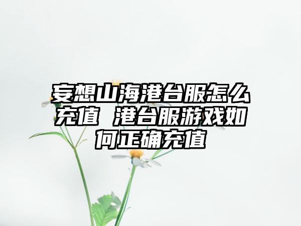 妄想山海港台服怎么充值 港台服游戏如何正确充值