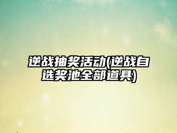 逆战抽奖活动(逆战自选奖池全部道具)