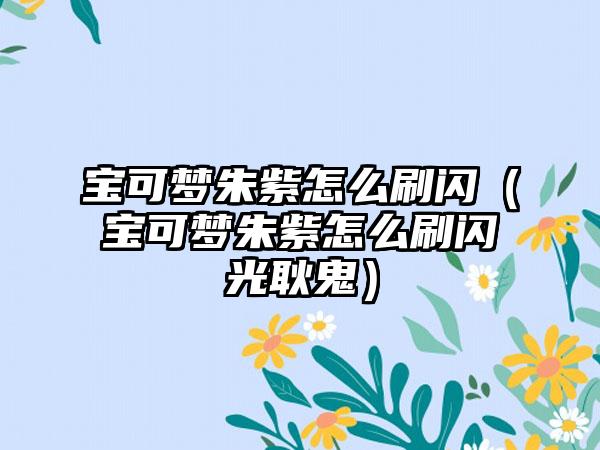 宝可梦朱紫怎么刷闪（宝可梦朱紫怎么刷闪光耿鬼）