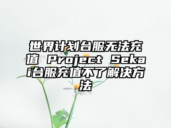 世界计划台服无法充值 Project Sekai台服充值不了解决方法