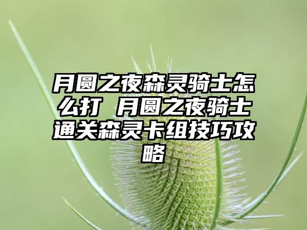 月圆之夜森灵骑士怎么打 月圆之夜骑士通关森灵卡组技巧攻略