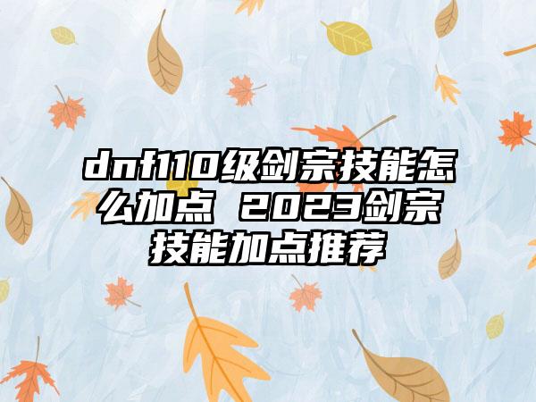 dnf110级剑宗技能怎么加点 2023剑宗技能加点推荐
