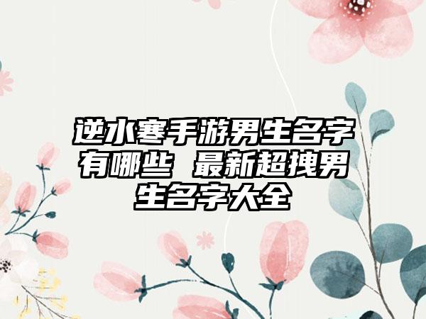 逆水寒手游男生名字有哪些 最新超拽男生名字大全