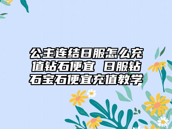 公主连结日服怎么充值钻石便宜 日服钻石宝石便宜充值教学