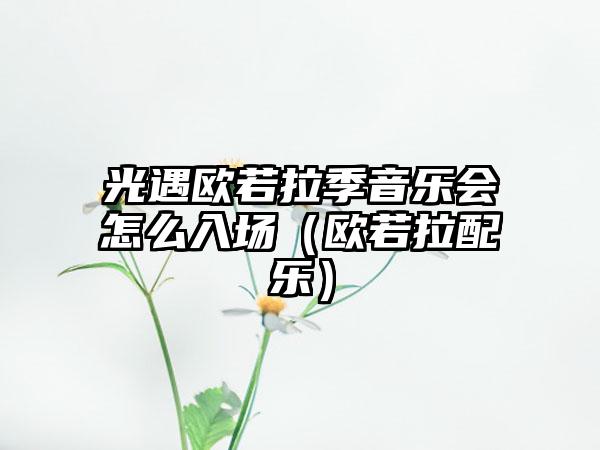 光遇欧若拉季音乐会怎么入场（欧若拉配乐）