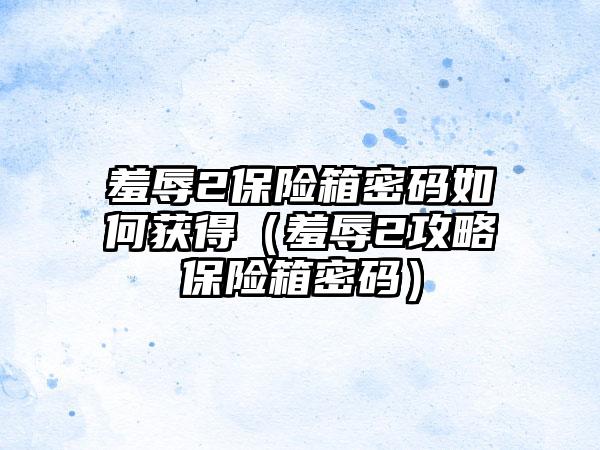羞辱2保险箱密码如何获得（羞辱2攻略保险箱密码）