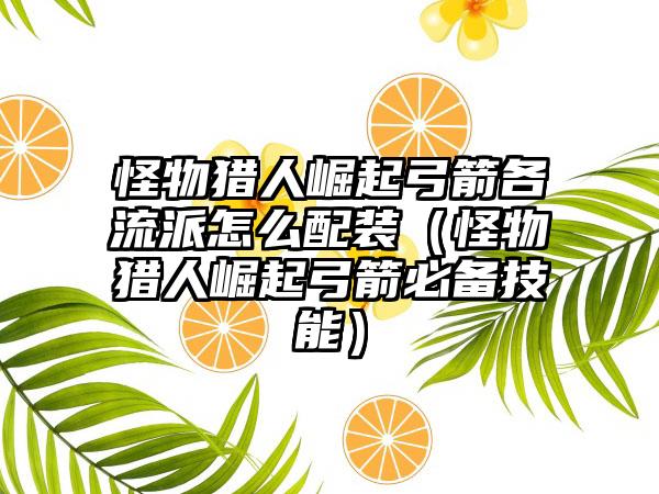 怪物猎人崛起弓箭各流派怎么配装（怪物猎人崛起弓箭必备技能）