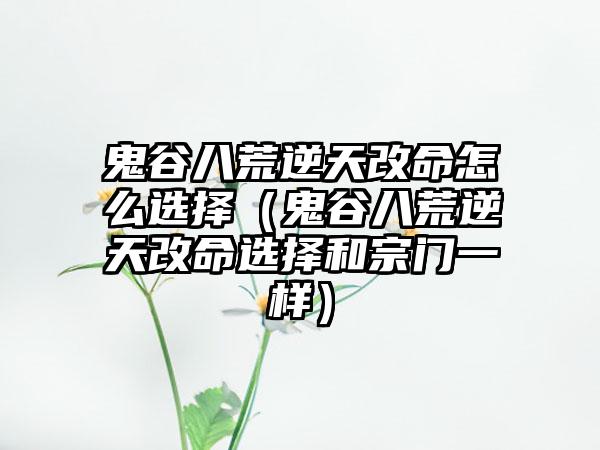 鬼谷八荒逆天改命怎么选择（鬼谷八荒逆天改命选择和宗门一样）