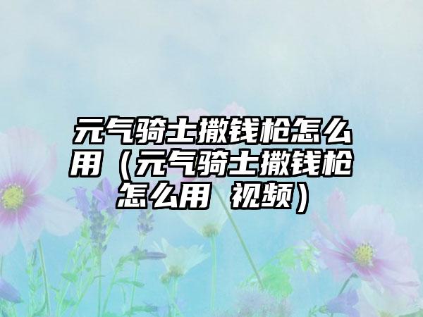 元气骑士撒钱枪怎么用（元气骑士撒钱枪怎么用 视频）