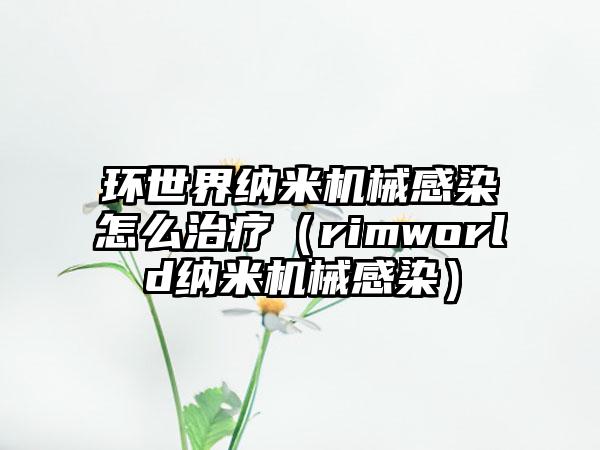环世界纳米机械感染怎么治疗（rimworld纳米机械感染）